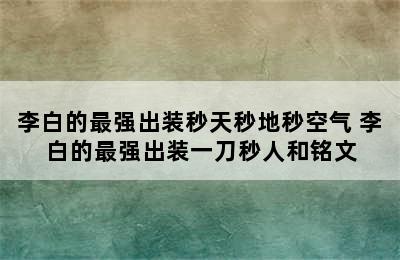 李白的最强出装秒天秒地秒空气 李白的最强出装一刀秒人和铭文